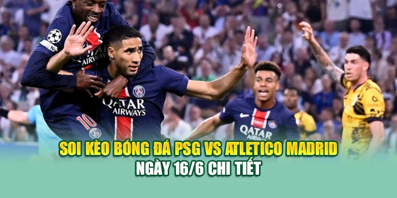 Soi kèo bóng đá PSG vs Atletico Madrid ngày 16/6 chi tiết